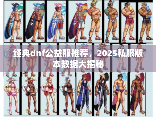 经典dnf公益服推荐，2025私服版本数据大揭秘