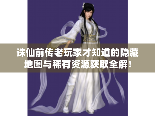 诛仙前传老玩家才知道的隐藏地图与稀有资源获取全解！