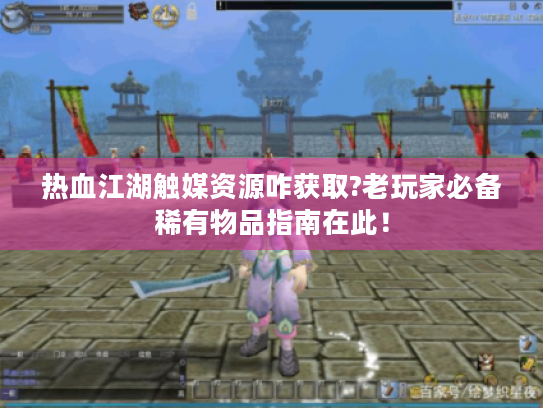 热血江湖触媒资源咋获取?老玩家必备稀有物品指南在此！