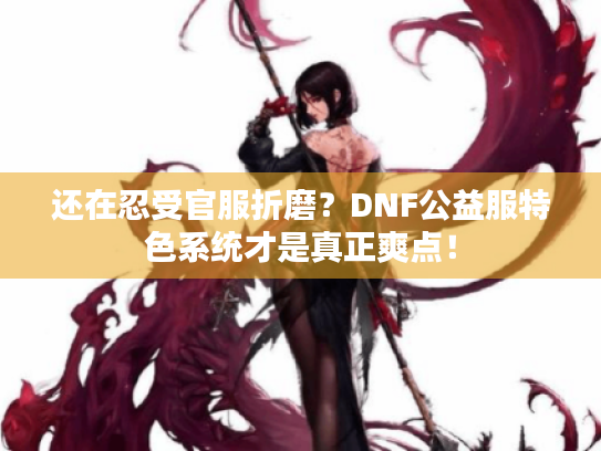 还在忍受官服折磨？DNF公益服特色系统才是真正爽点！