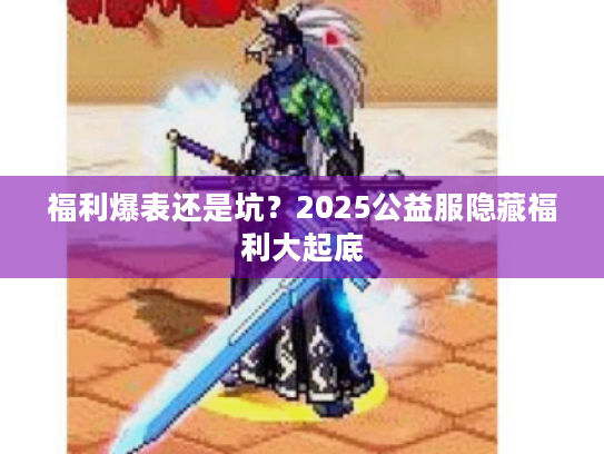 福利爆表还是坑？2025公益服隐藏福利大起底