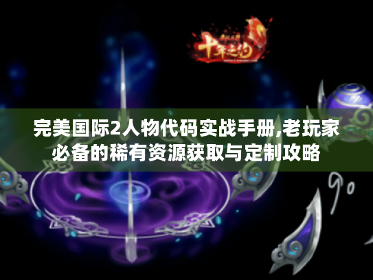 完美国际2人物代码实战手册,老玩家必备的稀有资源获取与定制攻略