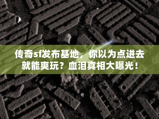 传奇sf发布基地,你以为点进去就能爽玩?血泪真相大曝光! 传奇sf发布基地,你以为点进去就能爽玩?血泪真相大曝光!