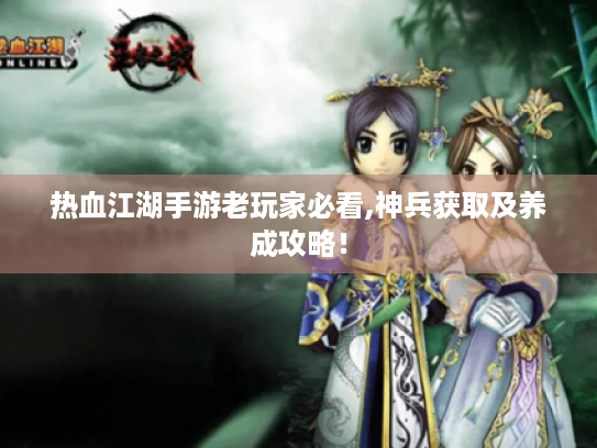 热血江湖手游老玩家必看,神兵获取及养成攻略! 热血江湖手游老玩家必看,神兵获取及养成攻略!