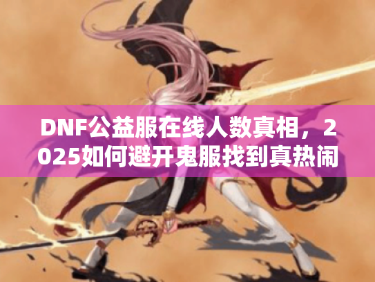 DNF公益服在线人数真相,2025如何避开鬼服找到真热闹? DNF公益服在线人数真相,2025如何避开鬼服找到真热闹?