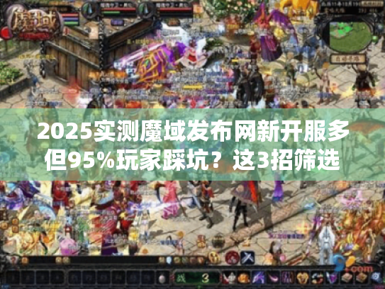2025实测魔域发布网新开服多但95%玩家踩坑？这3招筛选稳赚服！