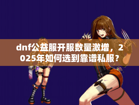 dnf公益服开服数量激增,2025年如何选到靠谱私服? dnf公益服开服数量激增,2025年如何选到靠谱私服?
