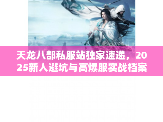 天龙八部私服站独家速递，2025新人避坑与高爆服实战档案