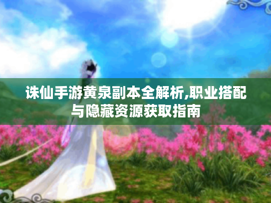 诛仙手游黄泉副本全解析,职业搭配与隐藏资源获取指南