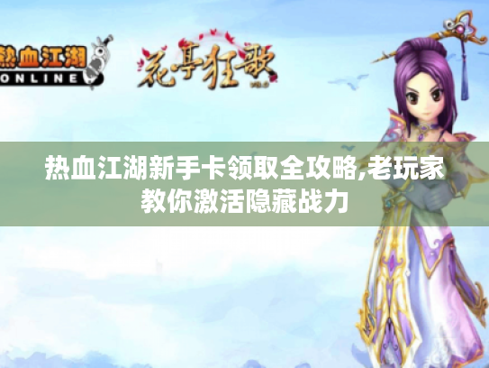 热血江湖新手卡领取全攻略,老玩家教你激活隐藏战力