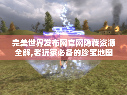 完美世界发布网官网隐藏资源全解,老玩家必备的珍宝地图