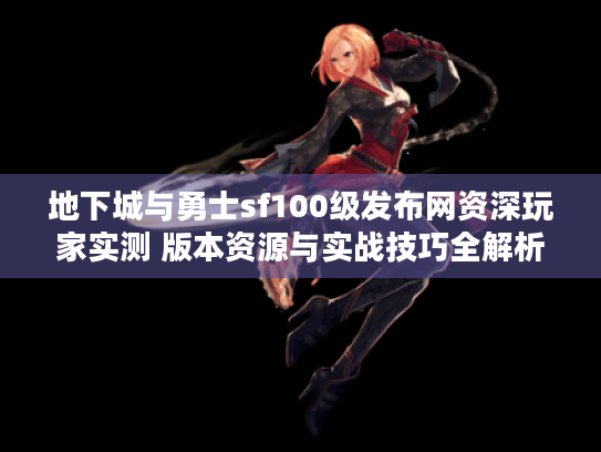 地下城与勇士sf100级发布网资深玩家实测 版本资源与实战技巧全解析 地下城与勇士sf100级发布网资深玩家实测 版本资源与实战技巧全解析