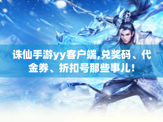 诛仙手游yy客户端,兑奖码、代金券、折扣号那些事儿! 诛仙手游yy客户端,兑奖码、代金券、折扣号那些事儿!