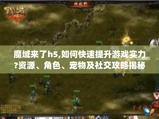 魔域来了h5,如何快速提升游戏实力?资源、角色、宠物及社交攻略揭秘