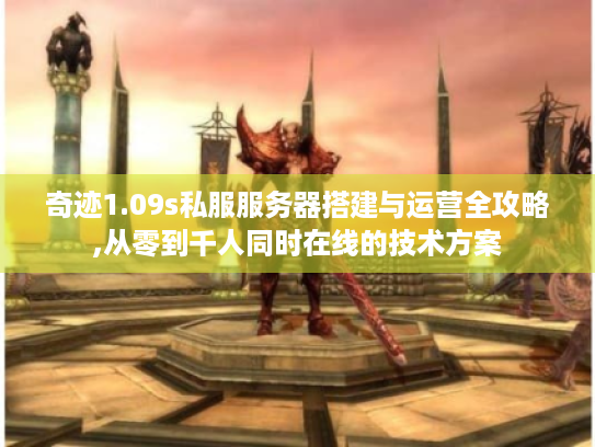 奇迹1.09s私服服务器搭建与运营全攻略,从零到千人同时在线的技术方案