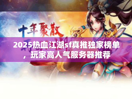 2025热血江湖sf真推独家榜单，玩家高人气服务器推荐