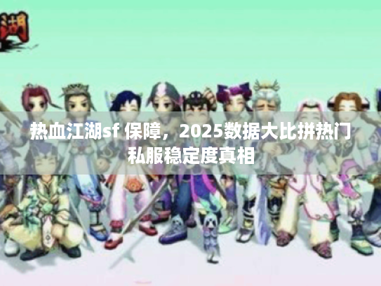 热血江湖sf 保障，2025数据大比拼热门私服稳定度真相