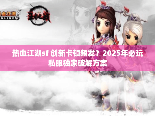热血江湖sf 创新卡顿频发？2025年必玩私服独家破解方案