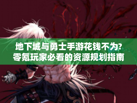 地下城与勇士手游花钱不为?零氪玩家必看的资源规划指南