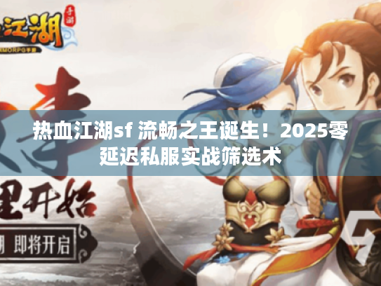 热血江湖sf 流畅之王诞生！2025零延迟私服实战筛选术