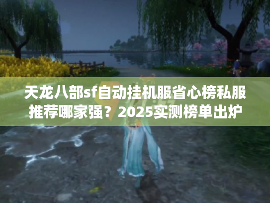 天龙八部sf自动挂机服省心榜私服推荐哪家强？2025实测榜单出炉！