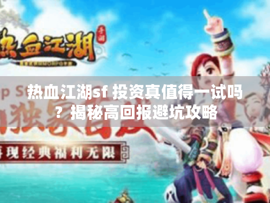 热血江湖sf 投资真值得一试吗？揭秘高回报避坑攻略