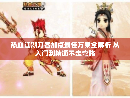 热血江湖刀客加点最佳方案全解析 从入门到精通不走弯路