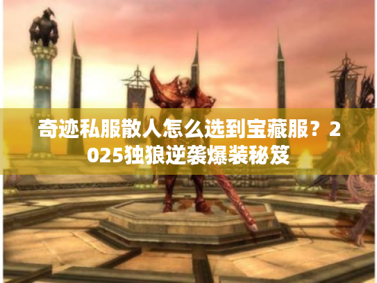 奇迹私服散人怎么选到宝藏服？2025独狼逆袭爆装秘笈