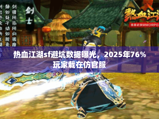 热血江湖sf避坑数据曝光,2025年76%玩家栽在仿官服 热血江湖sf避坑数据曝光,2025年76%玩家栽在仿官服