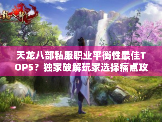 天龙八部私服职业平衡性最佳TOP5？独家破解玩家选择痛点攻略