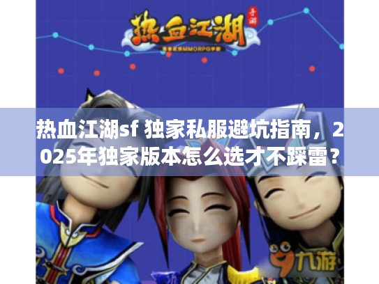 热血江湖sf 独家私服避坑指南，2025年独家版本怎么选才不踩雷？