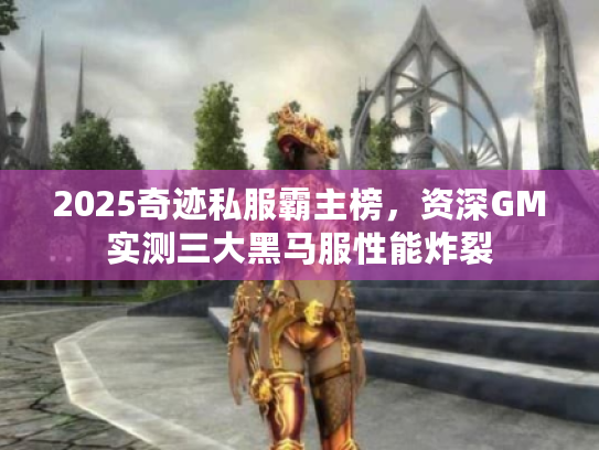 2025奇迹私服霸主榜，资深GM实测三大黑马服性能炸裂