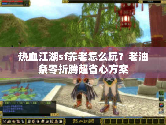 热血江湖sf养老怎么玩？老油条零折腾超省心方案