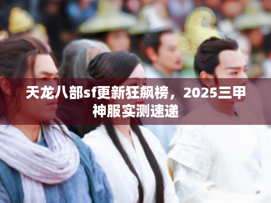 天龙八部sf更新狂飙榜，2025三甲神服实测速递