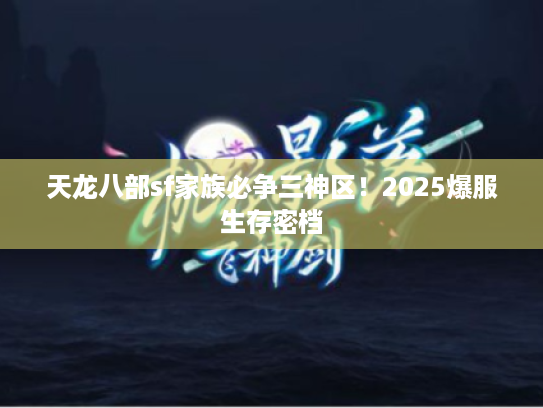 天龙八部sf家族必争三神区!2025爆服生存密档 天龙八部sf家族必争三神区!2025爆服生存密档