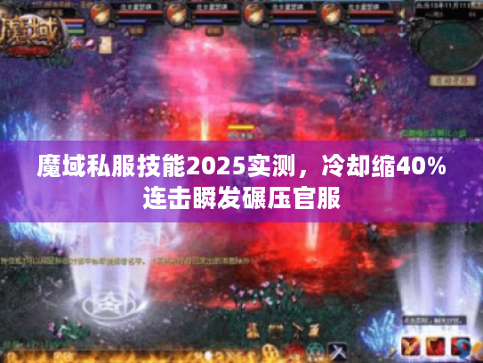 魔域私服技能2025实测,冷却缩40%连击瞬发碾压官服 魔域私服技能2025实测,冷却缩40%连击瞬发碾压官服