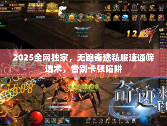 2025全网独家，无跑奇迹私服速通筛选术，告别卡顿陷阱