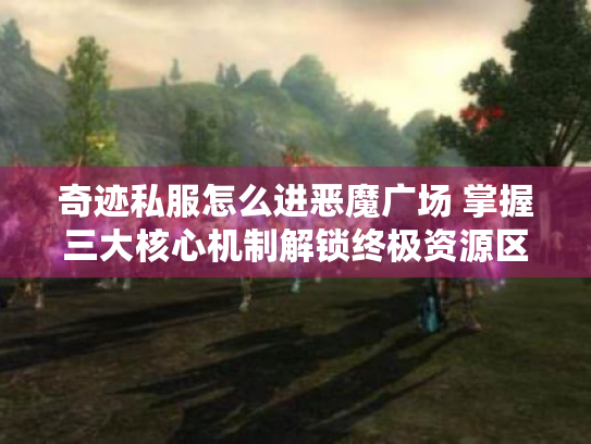 奇迹私服怎么进恶魔广场 掌握三大核心机制解锁终极资源区 奇迹私服怎么进恶魔广场 掌握三大核心机制解锁终极资源区