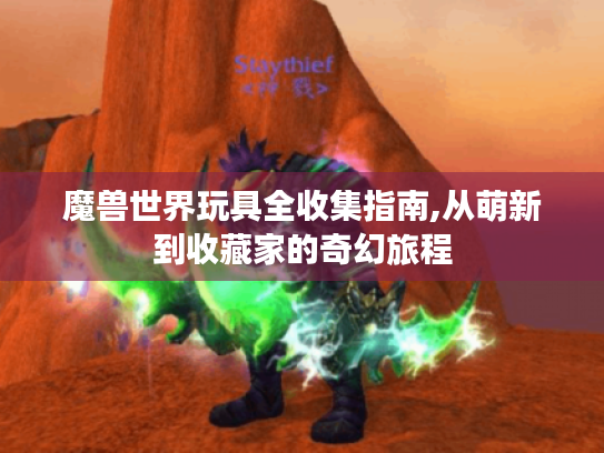 魔兽世界玩具全收集指南,从萌新到收藏家的奇幻旅程