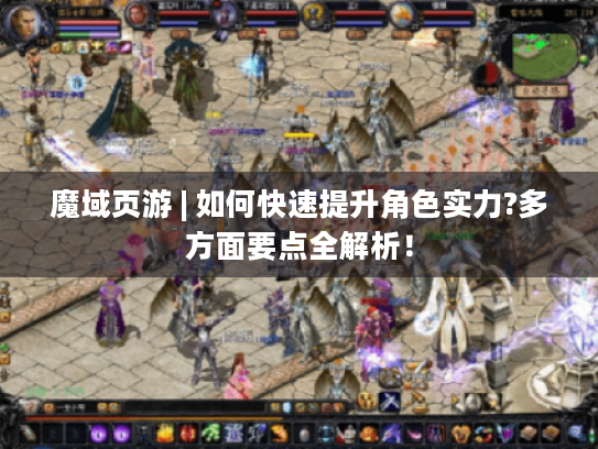 魔域页游 | 如何快速提升角色实力?多方面要点全解析！