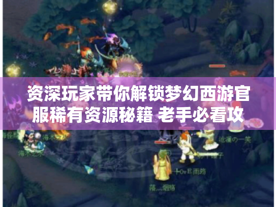 资深玩家带你解锁梦幻西游官服稀有资源秘籍 老手必看攻略