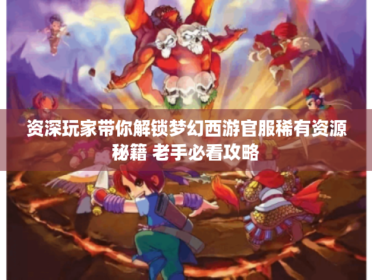 资深玩家带你解锁梦幻西游官服稀有资源秘籍 老手必看攻略