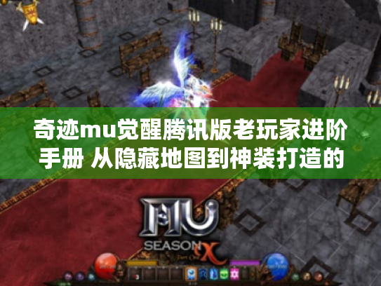 奇迹mu觉醒腾讯版老玩家进阶手册 从隐藏地图到神装打造的深度资源攻略