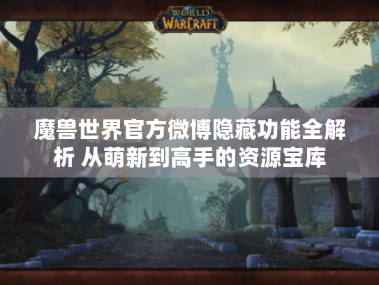魔兽世界官方微博隐藏功能全解析 从萌新到高手的资源宝库