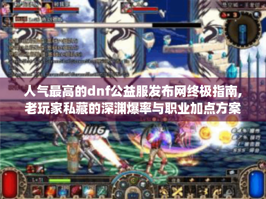 人气最高的dnf公益服发布网终极指南,老玩家私藏的深渊爆率与职业加点方案
