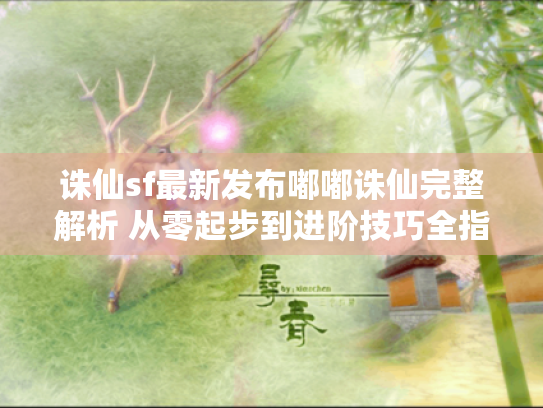 诛仙sf最新发布嘟嘟诛仙完整解析 从零起步到进阶技巧全指南 诛仙sf最新发布嘟嘟诛仙完整解析 从零起步到进阶技巧全指南