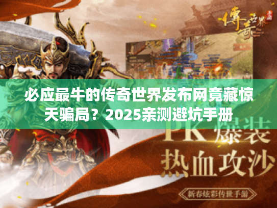 必应最牛的传奇世界发布网竟藏惊天骗局？2025亲测避坑手册