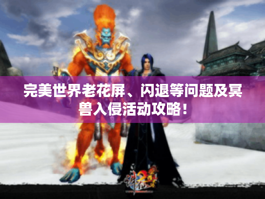 完美世界老花屏、闪退等问题及冥兽入侵活动攻略! 完美世界老花屏、闪退等问题及冥兽入侵活动攻略!
