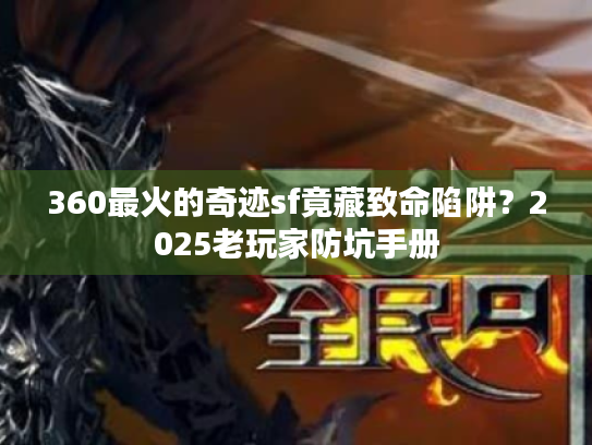 360最火的奇迹sf竟藏致命陷阱？2025老玩家防坑手册