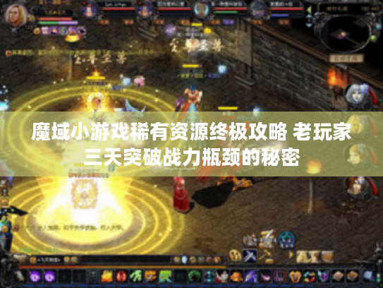 魔域小游戏稀有资源终极攻略 老玩家三天突破战力瓶颈的秘密 魔域小游戏稀有资源终极攻略 老玩家三天突破战力瓶颈的秘密